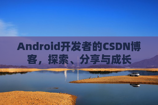 Android开发者的CSDN博客，探索、分享与成长